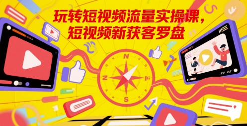 玩转短视频流量实操课，短视频新获客罗盘跨境课程-外贸教程-精品网课-电商运营课库课堂