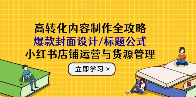高转化内容制作全攻略：爆款封面设计/标题公式，小红书店铺运营与货源管理跨境课程-外贸教程-精品网课-电商运营课库课堂