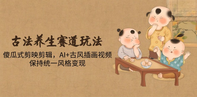 古法养生赛道玩法，傻瓜式剪映剪辑，AI+古风插画视频，保持统一风格变现跨境课程-外贸教程-精品网课-电商运营课库课堂