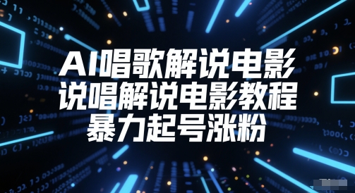 AI唱歌解说电影，说唱解说电影教程，暴力起号涨粉跨境课程-外贸教程-精品网课-电商运营课库课堂
