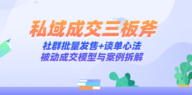私域成交三板斧：社群批量发售+谈单心法，被动成交模型与案例拆解跨境课程-外贸教程-精品网课-电商运营课库课堂