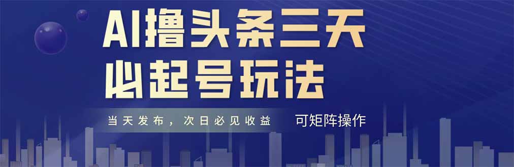AI撸头条三天必起号，纯原创情感故事，每天搬砖十分钟，小白复制粘贴月…跨境课程-外贸教程-精品网课-电商运营课库课堂