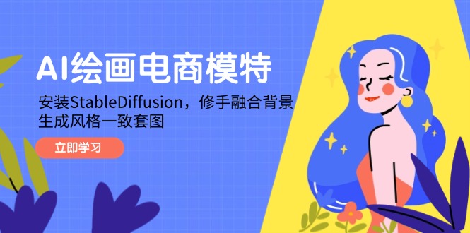 AI绘画电商模特，安装StableDiffusion，修手融合背景，生成风格一致套图跨境课程-外贸教程-精品网课-电商运营课库课堂