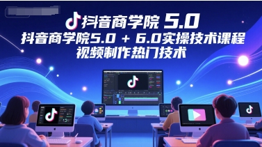 抖音商学院5.0+6.0实操技术课程，视频制作热门技术跨境课程-外贸教程-精品网课-电商运营课库课堂