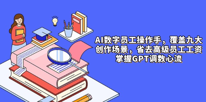 AI数字员工操作手，9大场景内容创作，省去高级员工工资，掌握GPT调数心流跨境课程-外贸教程-精品网课-电商运营课库课堂