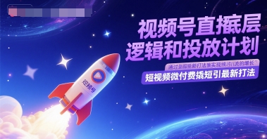 视频号直播底层逻辑和投放计划，短视频微付费撬短引最新打法跨境课程-外贸教程-精品网课-电商运营课库课堂