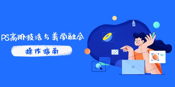 PS高阶技法与美学融合：商业光效/调色逻辑拆解，抖音IP运营+AI修图实战跨境课程-外贸教程-精品网课-电商运营课库课堂