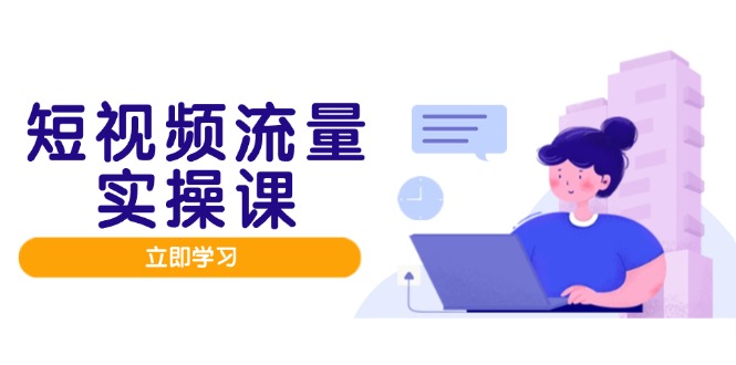短视频流量实战班，人设打造内容优化，矩阵投放管控有序，助力流量变现路跨境课程-外贸教程-精品网课-电商运营课库课堂