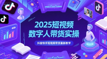 2025短视频数字人带货实操，抖音快手短视频带货最新教学跨境课程-外贸教程-精品网课-电商运营课库课堂