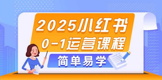 2025小红书0-1运营课程，选品、素材、笔记制作与发布技巧跨境课程-外贸教程-精品网课-电商运营课库课堂