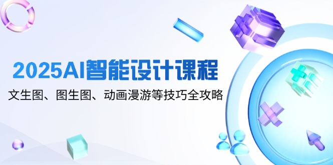 2025AI智能设计课程，文生图、图生图、动画漫游等技巧全攻略跨境课程-外贸教程-精品网课-电商运营课库课堂