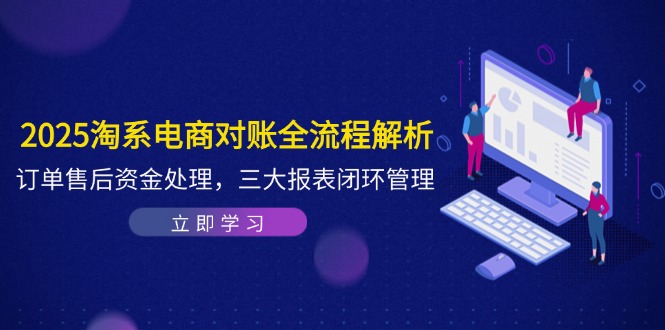 2025淘系电商对账全流程解析，订单售后资金处理，三大报表闭环管理跨境课程-外贸教程-精品网课-电商运营课库课堂