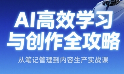 AI高效学习与创作全攻略，从笔记管理到内容生产实战课跨境课程-外贸教程-精品网课-电商运营课库课堂