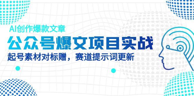 公众号爆文项目实战，AI创作爆款文章，起号素材对标赠（附赛道AI提示词）跨境课程-外贸教程-精品网课-电商运营课库课堂