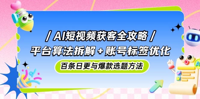 AI短视频获客全攻略：平台算法拆解+账号标签优化，百条日更与爆款选题方法跨境课程-外贸教程-精品网课-电商运营课库课堂