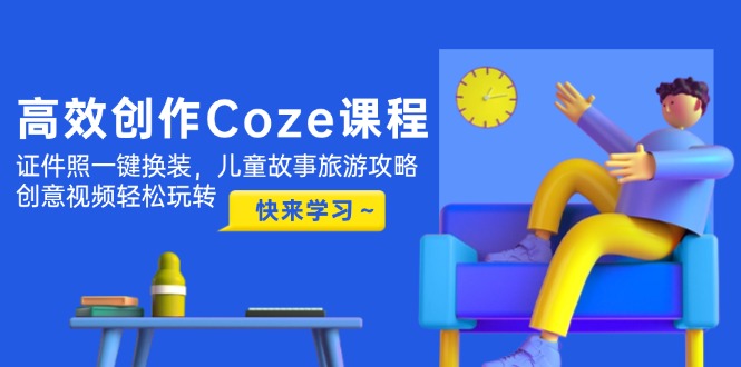 高效创作Coze课程，证件照一键换装，儿童故事旅游攻略，创意视频轻松玩转跨境课程-外贸教程-精品网课-电商运营课库课堂