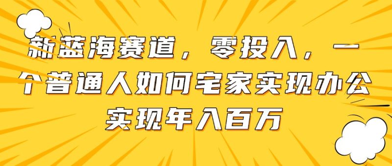 新蓝海赛道，零投入，一个普通人如何宅家办公实现年入百万跨境课程-外贸教程-精品网课-电商运营课库课堂