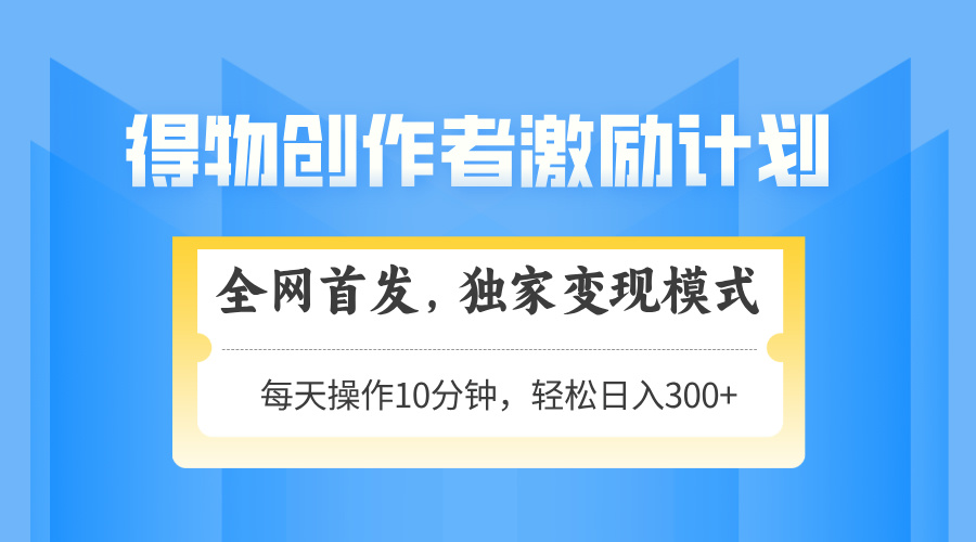 得物创作者激励，变现模式，轻松上手，日入300+可矩阵，可放大跨境课程-外贸教程-精品网课-电商运营课库课堂