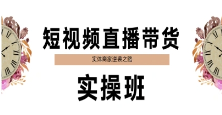 短视频直播带货实操班，实体商家逆袭之路跨境课程-外贸教程-精品网课-电商运营课库课堂