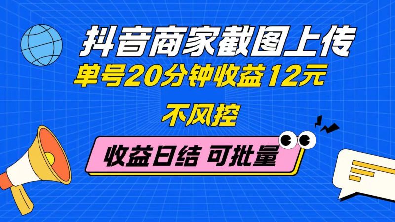 抖音商家截图上传 单号20分钟收益12元 不风控 批量无限做 收益日结跨境课程-外贸教程-精品网课-电商运营课库课堂