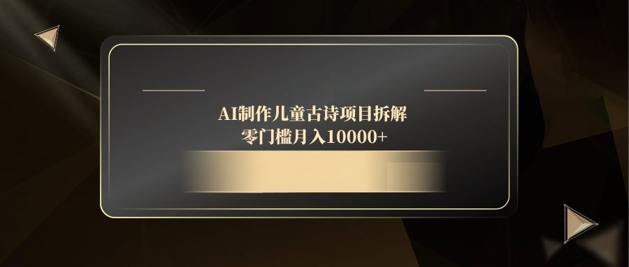 AI制作儿童古诗项目拆解，零门槛月入10000+跨境课程-外贸教程-精品网课-电商运营课库课堂