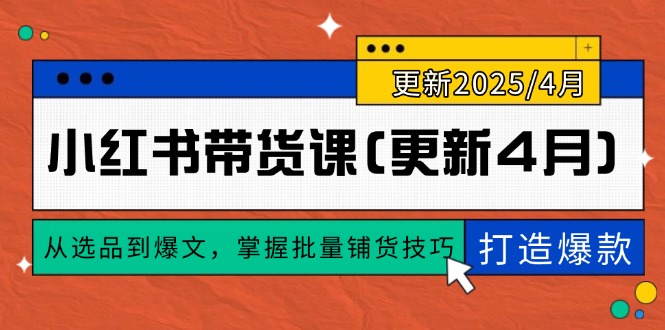 小红书带货课(更新4月)，从选品到爆文，掌握批量铺货技巧，0到1打造爆款跨境课程-外贸教程-精品网课-电商运营课库课堂