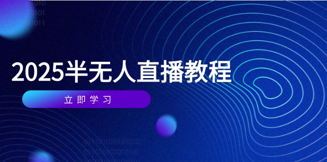 半无人直播课(2025/4月) 基础到实操全覆盖，选品/剪辑/直播搭建与话术训练跨境课程-外贸教程-精品网课-电商运营课库课堂