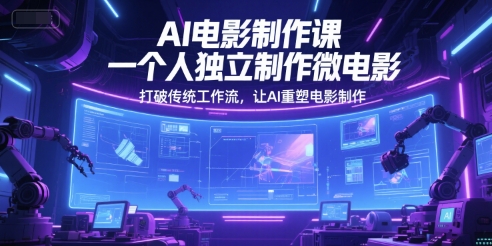 AI电影制作课，一个人独立制作微电影，打破传统工作流，让AI重塑电影制作跨境课程-外贸教程-精品网课-电商运营课库课堂