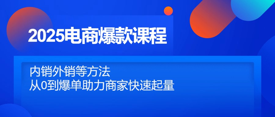 2025电商爆款课程，内销外销等方法，从0到爆单助力商家快速起量跨境课程-外贸教程-精品网课-电商运营课库课堂