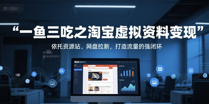 一鱼三吃之淘宝虚拟资料变现，依托资源站、网盘拉新，打造流量的强闭环跨境课程-外贸教程-精品网课-电商运营课库课堂