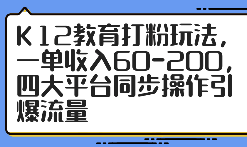 K12教育打粉玩法，一单收入60-200，四大平台同步操作引爆流量跨境课程-外贸教程-精品网课-电商运营课库课堂