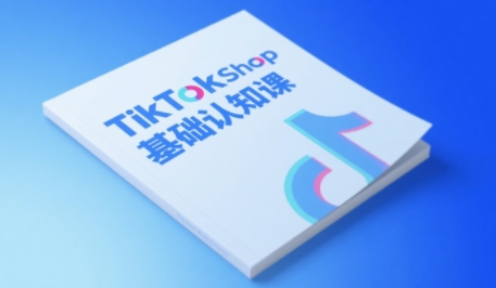 TikTok小店基础认知课，助力学员从 0 到 1 掌握 TikTok 电商运营全链路认知跨境课程-外贸教程-精品网课-电商运营课库课堂