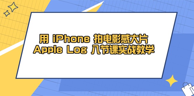 用 iPhone 拍电影感大片，Apple Log 8节课实战教学跨境课程-外贸教程-精品网课-电商运营课库课堂