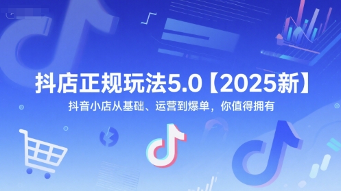 抖店正规玩法5.0【2025新】抖音小店从基础、运营到爆单，你值得拥有跨境课程-外贸教程-精品网课-电商运营课库课堂