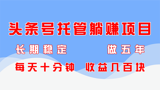 头条号托管躺赚项目，长期稳定，可做五年，每天十分钟，收益几百块跨境课程-外贸教程-精品网课-电商运营课库课堂