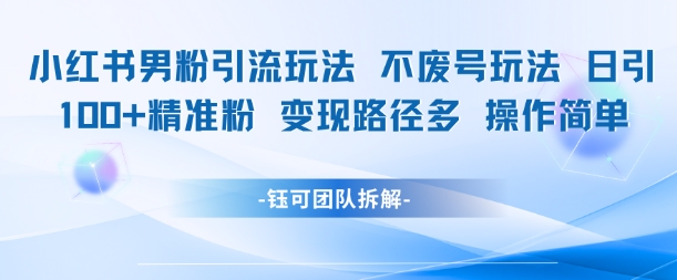 小红书男粉引流玩法不废号玩法日引100男粉变现路径多操作简单跨境课程-外贸教程-精品网课-电商运营课库课堂