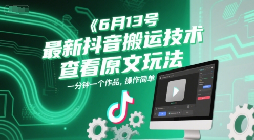 6月13号最新抖音搬运技术，查看原文玩法，一分钟一个作品，操作简单跨境课程-外贸教程-精品网课-电商运营课库课堂