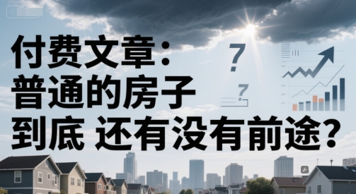 付费文章：普通的房子到底还有没有前途？跨境课程-外贸教程-精品网课-电商运营课库课堂