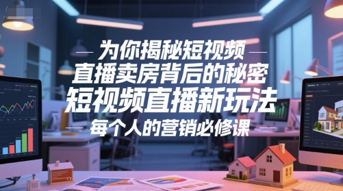 为你揭秘短视频直播卖房背后的秘密，短视频直播新玩法，每个人的营销必修课跨境课程-外贸教程-精品网课-电商运营课库课堂
