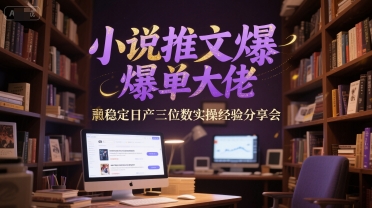 小说推文爆单大佬稳定日产三位数实操经验分享会跨境课程-外贸教程-精品网课-电商运营课库课堂
