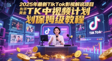 2025年最新TikTok影视解说项目，新手也能挣美金，TK中视频计划保姆级教程跨境课程-外贸教程-精品网课-电商运营课库课堂