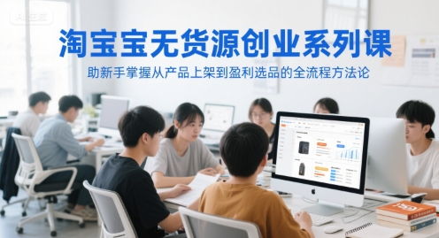 淘宝无货源创业系列课，助新手掌握从产品上架到盈利选品的全流程方法论跨境课程-外贸教程-精品网课-电商运营课库课堂