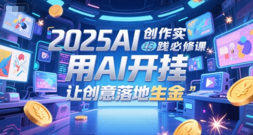 2025AI创作实践必修课，用AI开挂，让创意落地生金跨境课程-外贸教程-精品网课-电商运营课库课堂