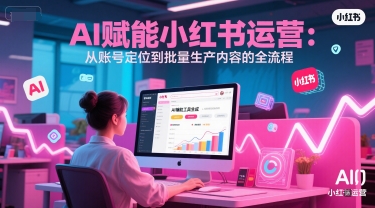 AI 赋能小红书运营：从账号定位到批量生产内容的全流程跨境课程-外贸教程-精品网课-电商运营课库课堂