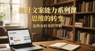 提升文案能力系列课，思维的转变，是所有转变的开始跨境课程-外贸教程-精品网课-电商运营课库课堂