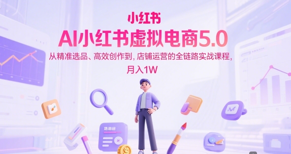 AI小红书虚拟电商5.0，从精准选品、高效创作到，店铺运营的全链路实战课程，月入1W（更新中）跨境课程-外贸教程-精品网课-电商运营课库课堂