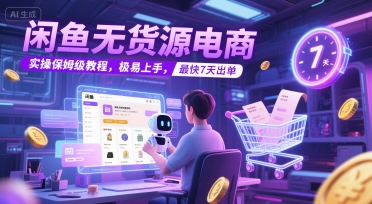 闲鱼无货源电商，实操保姆级教程，极易上手，最快7天出单跨境课程-外贸教程-精品网课-电商运营课库课堂