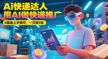 Ai快递达人，用AI做快递推广，0基础上手操作，一天搞5张跨境课程-外贸教程-精品网课-电商运营课库课堂