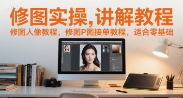 修图实操讲解教程，修图人像教程，修图P图接单教程，适合零基础跨境课程-外贸教程-精品网课-电商运营课库课堂