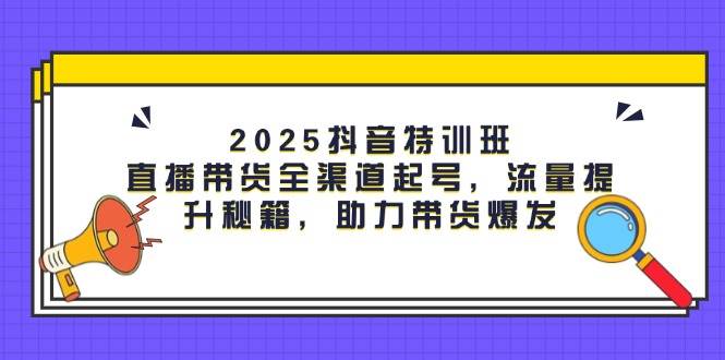 2025抖音特训班：直播带货全渠道起号，流量提升秘籍，助力带货爆发跨境课程-外贸教程-精品网课-电商运营课库课堂